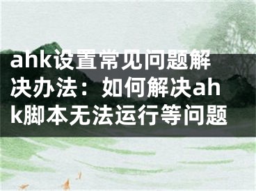 ahk设置常见问题解决办法：如何解决ahk脚本无法运行等问题