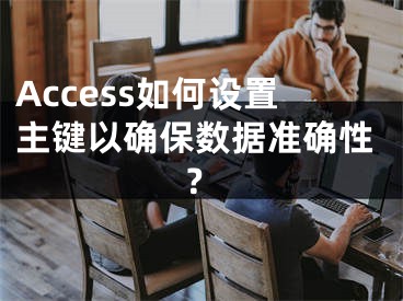 Access如何设置主键以确保数据准确性？