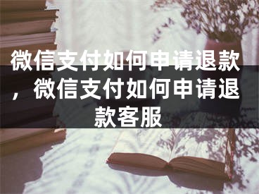 微信支付如何申请退款，微信支付如何申请退款客服