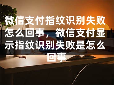 微信支付指纹识别失败怎么回事，微信支付显示指纹识别失败是怎么回事