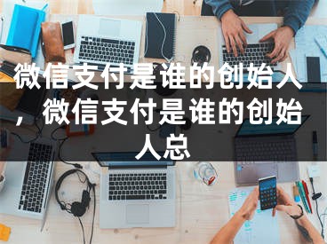 微信支付是谁的创始人，微信支付是谁的创始人总