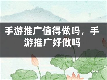 手游推广值得做吗，手游推广好做吗