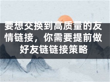 要想交换到高质量的友情链接，你需要提前做好友链链接策略