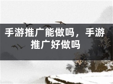 手游推广能做吗，手游推广好做吗