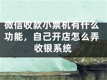 微信收款小票机有什么功能，自己开店怎么弄收银系统