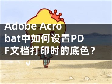 Adobe Acrobat中如何设置PDF文档打印时的底色？ 