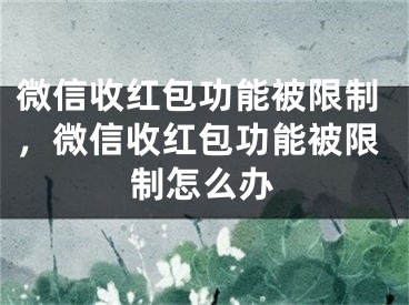 微信收红包功能被限制，微信收红包功能被限制怎么办