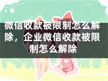 微信收款被限制怎么解除，企业微信收款被限制怎么解除