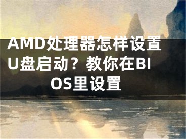 AMD处理器怎样设置U盘启动?教你在BIOS里设置