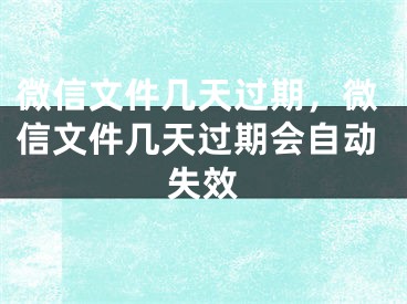 微信文件几天过期，微信文件几天过期会自动失效