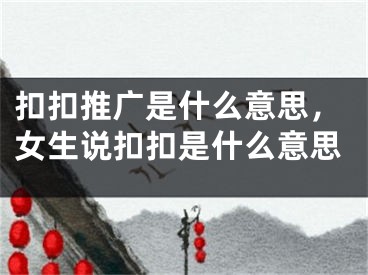 扣扣推广是什么意思，女生说扣扣是什么意思