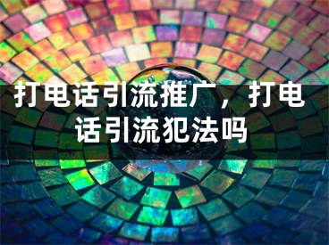 打电话引流推广，打电话引流犯法吗