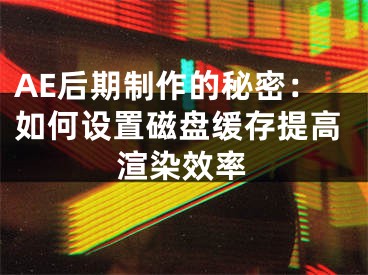 AE后期制作的秘密：如何设置磁盘缓存提高渲染效率