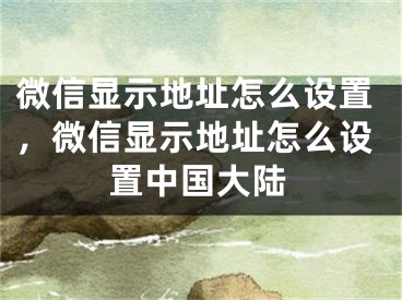 微信显示地址怎么设置，微信显示地址怎么设置中国大陆