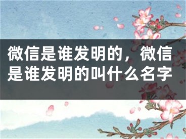 微信是谁发明的，微信是谁发明的叫什么名字