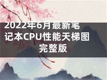 2022年6月最新笔记本CPU性能天梯图完整版