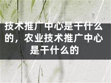 技术推广中心是干什么的，农业技术推广中心是干什么的