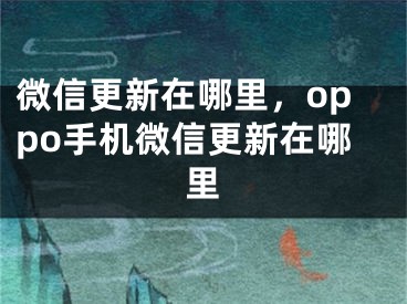 微信更新在哪里，oppo手机微信更新在哪里