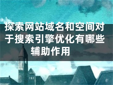 探索网站域名和空间对于搜索引擎优化有哪些辅助作用 