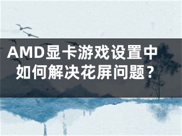 AMD显卡游戏设置中如何解决花屏问题？