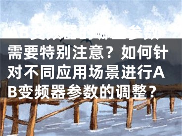 AB变频器的哪些参数需要特别注意?如何针对不同应用场景进行AB变频器参数的调整?