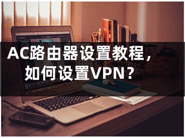 AC路由器设置教程，如何设置VPN？