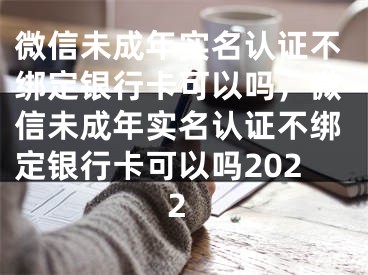 微信未成年实名认证不绑定银行卡可以吗，微信未成年实名认证不绑定银行卡可以吗2022