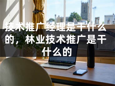 技术推广经理是干什么的，林业技术推广是干什么的