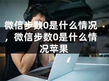 微信步数0是什么情况，微信步数0是什么情况苹果