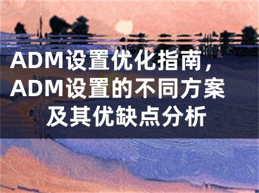 ADM设置优化指南，ADM设置的不同方案及其优缺点分析