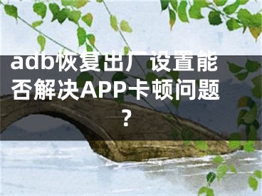 adb恢复出厂设置能否解决APP卡顿问题？