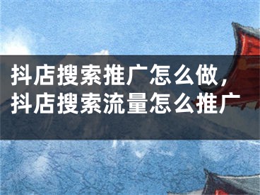 抖店搜索推广怎么做，抖店搜索流量怎么推广