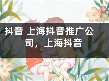 抖音 上海抖音推广公司，上海抖音