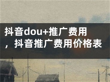 抖音dou+推广费用，抖音推广费用价格表