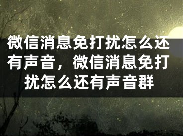 微信消息免打扰怎么还有声音，微信消息免打扰怎么还有声音群