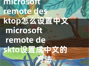 microsoft remote desktop怎么设置中文 microsoft remote deskto设置成中文的方法