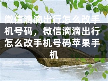 微信滴滴出行怎么改手机号码，微信滴滴出行怎么改手机号码苹果手机