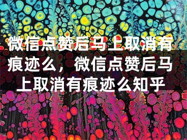 微信点赞后马上取消有痕迹么,微信点赞后马上取消有痕迹么知乎