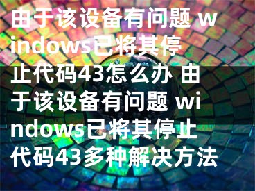 由于该设备有问题 windows已将其停止代码43怎么办 由于该设备有问题 windows已将其停止代码43多种解决方法