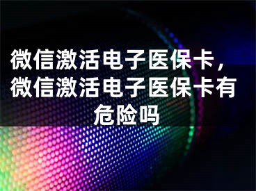 微信激活电子医保卡，微信激活电子医保卡有危险吗