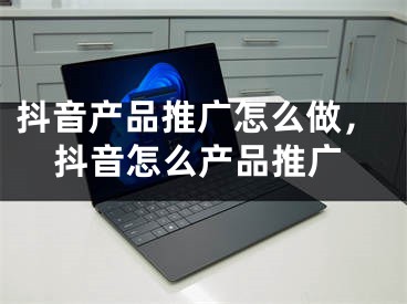 抖音产品推广怎么做，抖音怎么产品推广