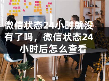 微信状态24小时就没有了吗，微信状态24小时后怎么查看