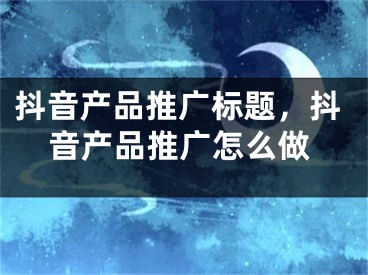 抖音产品推广标题，抖音产品推广怎么做