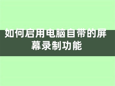 如何启用电脑自带的屏幕录制功能