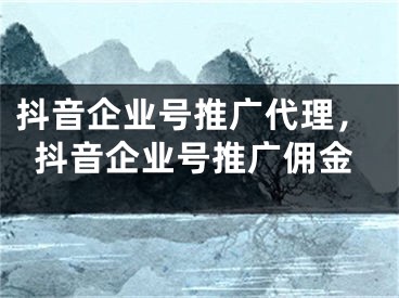 抖音企业号推广代理，抖音企业号推广佣金