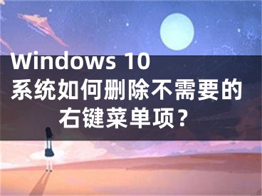 Windows 10系统如何删除不需要的右键菜单项？