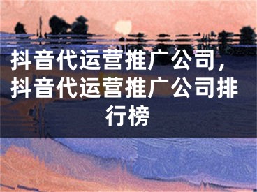 抖音代运营推广公司，抖音代运营推广公司排行榜