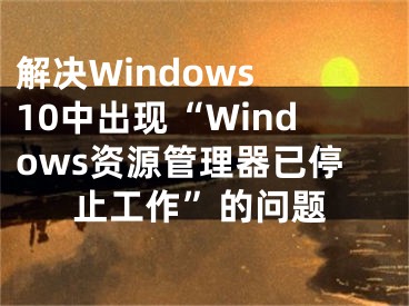 解决Windows 10中出现“Windows资源管理器已停止工作”的问题
