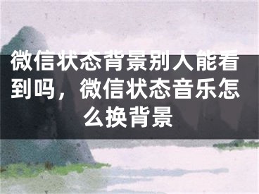 微信状态背景别人能看到吗，微信状态音乐怎么换背景