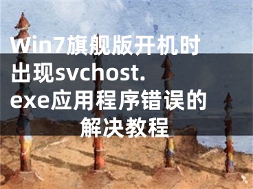 Win7旗舰版开机时出现svchost.exe应用程序错误的解决教程